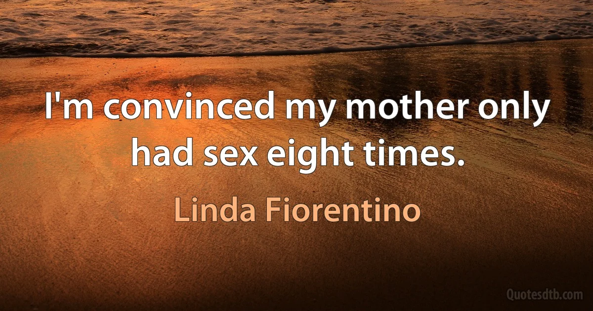 I'm convinced my mother only had sex eight times. (Linda Fiorentino)