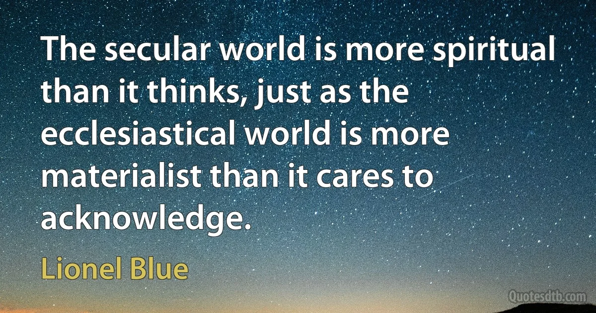 The secular world is more spiritual than it thinks, just as the ecclesiastical world is more materialist than it cares to acknowledge. (Lionel Blue)