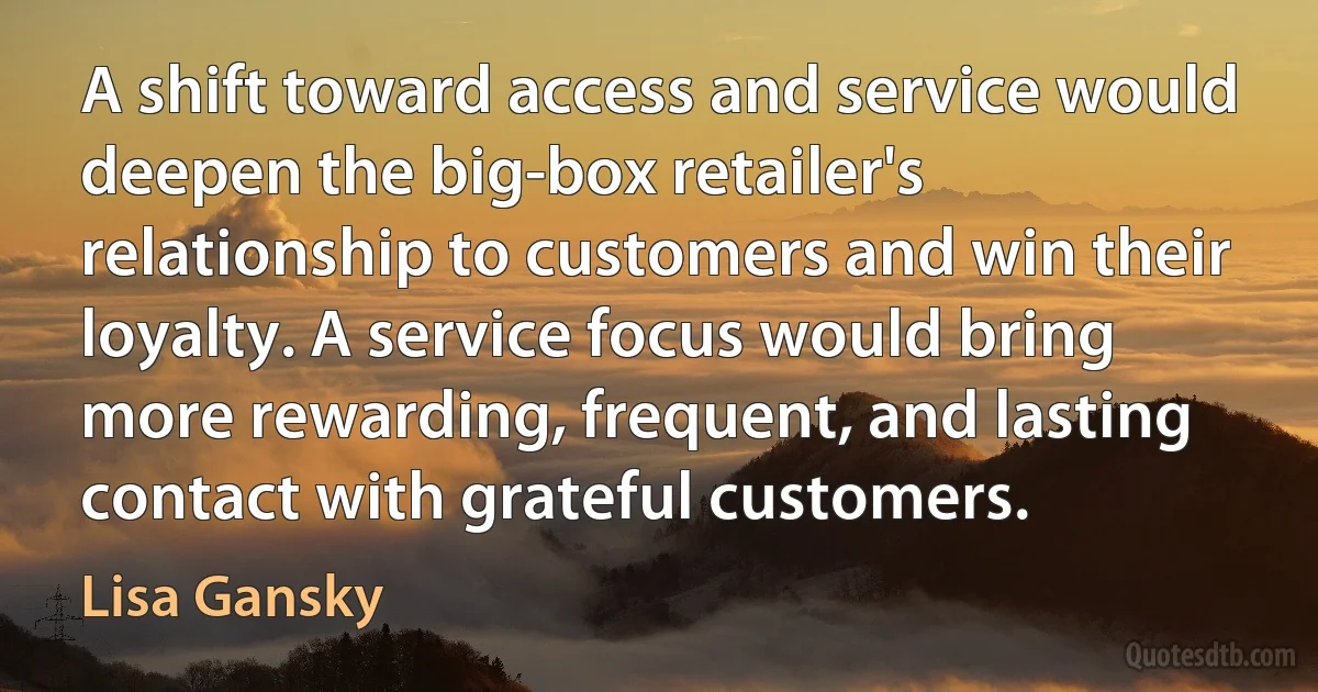 A shift toward access and service would deepen the big-box retailer's relationship to customers and win their loyalty. A service focus would bring more rewarding, frequent, and lasting contact with grateful customers. (Lisa Gansky)