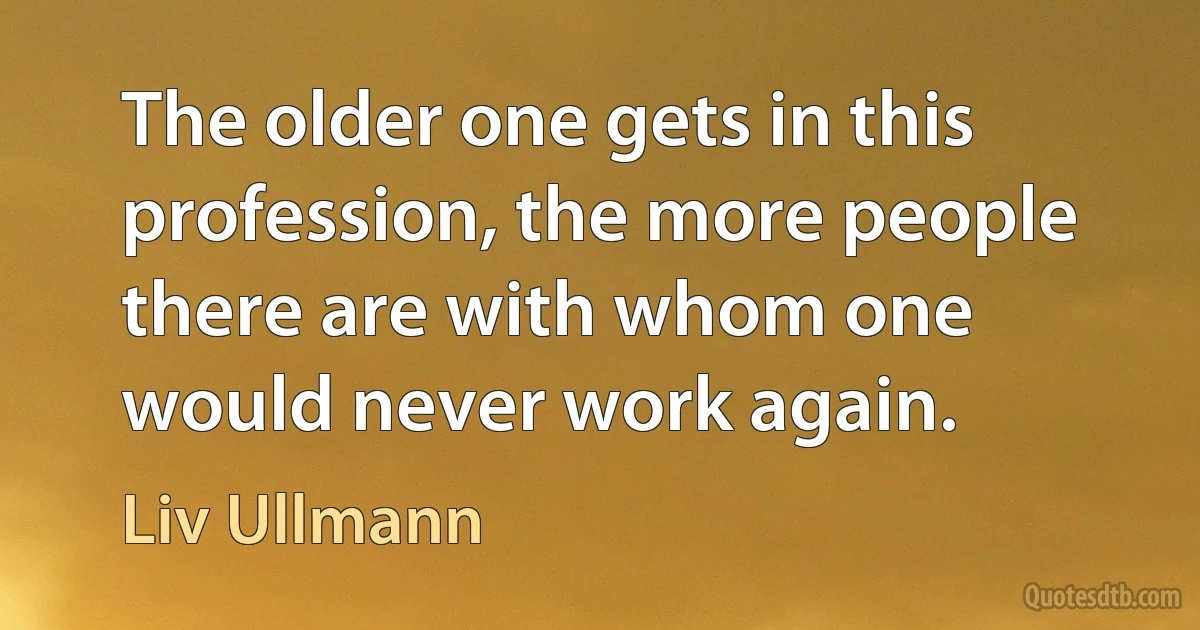 The older one gets in this profession, the more people there are with whom one would never work again. (Liv Ullmann)