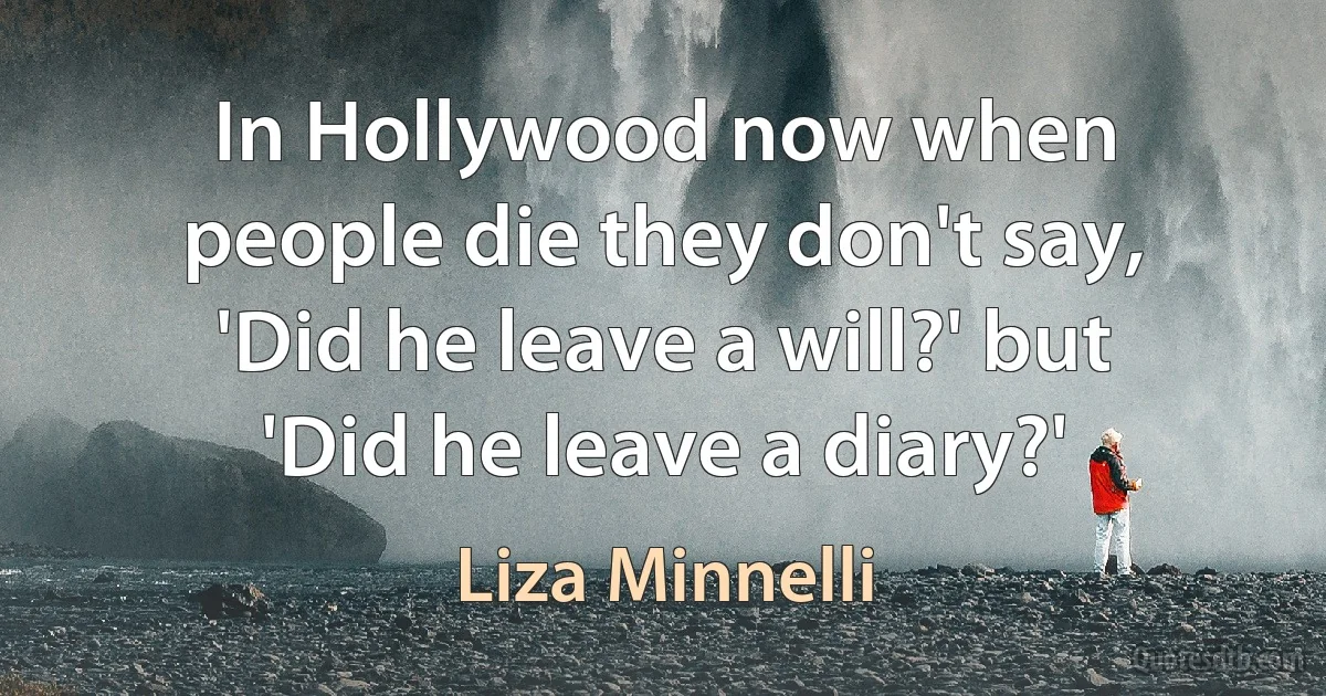 In Hollywood now when people die they don't say, 'Did he leave a will?' but 'Did he leave a diary?' (Liza Minnelli)