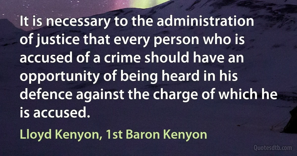 It is necessary to the administration of justice that every person who is accused of a crime should have an opportunity of being heard in his defence against the charge of which he is accused. (Lloyd Kenyon, 1st Baron Kenyon)