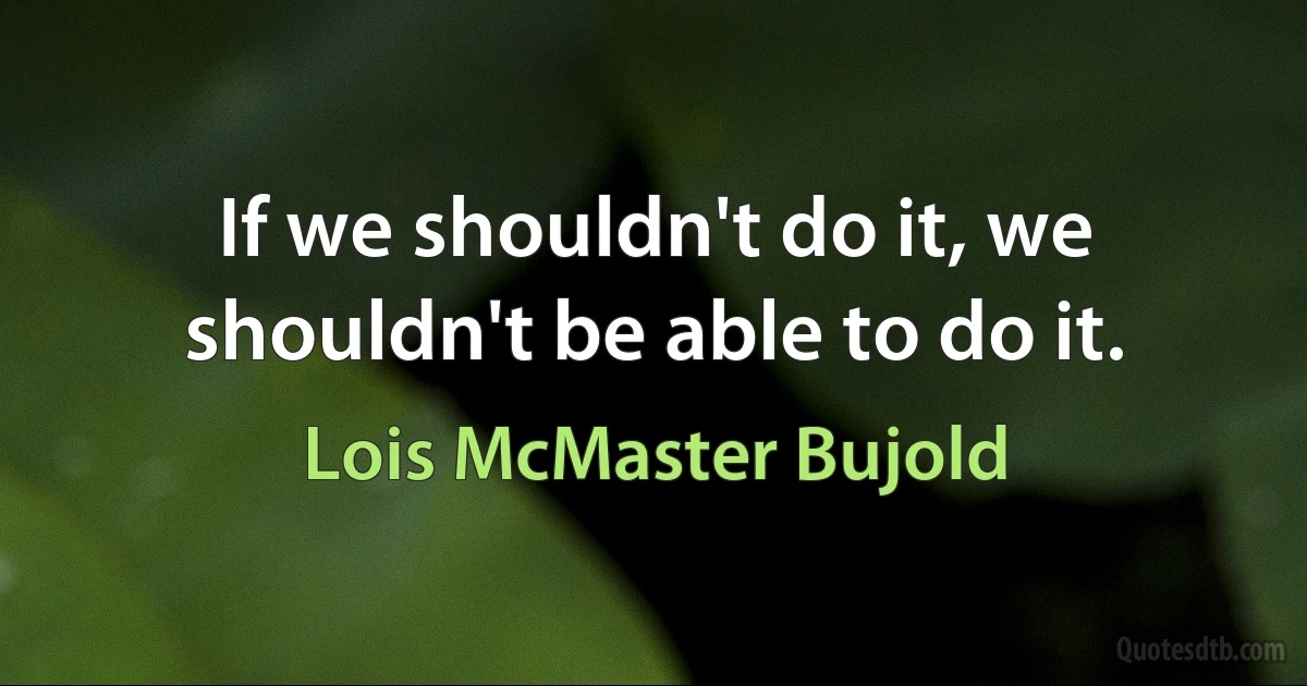 If we shouldn't do it, we shouldn't be able to do it. (Lois McMaster Bujold)