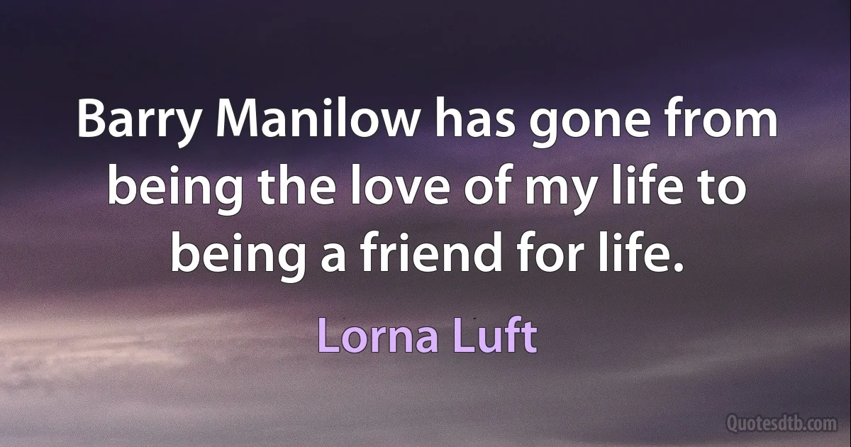 Barry Manilow has gone from being the love of my life to being a friend for life. (Lorna Luft)