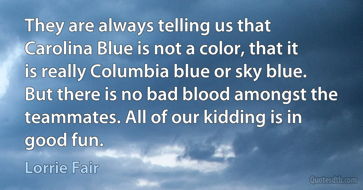 They are always telling us that Carolina Blue is not a color, that it is really Columbia blue or sky blue. But there is no bad blood amongst the teammates. All of our kidding is in good fun. (Lorrie Fair)