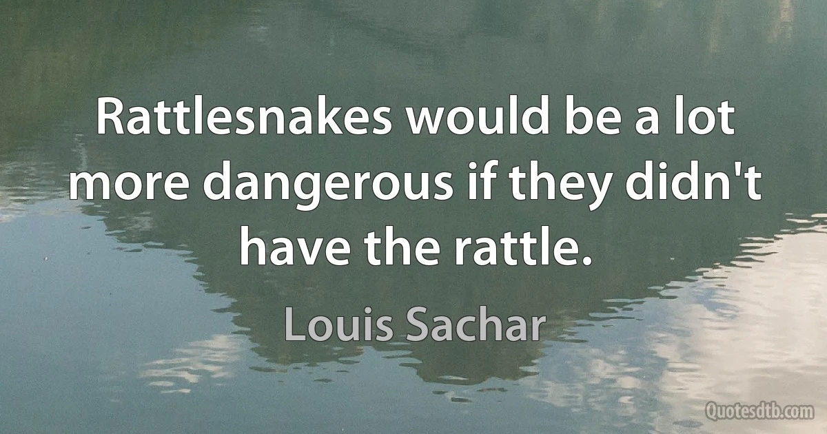 Rattlesnakes would be a lot more dangerous if they didn't have the rattle. (Louis Sachar)