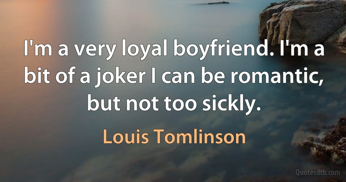 I'm a very loyal boyfriend. I'm a bit of a joker I can be romantic, but not too sickly. (Louis Tomlinson)