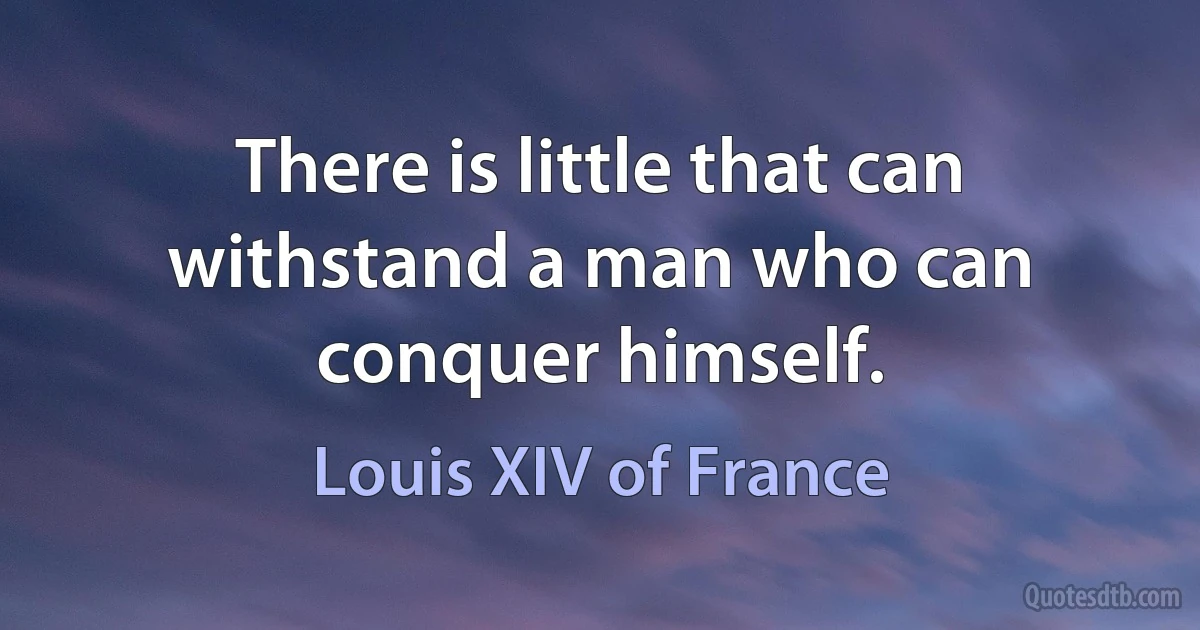 There is little that can withstand a man who can conquer himself. (Louis XIV of France)