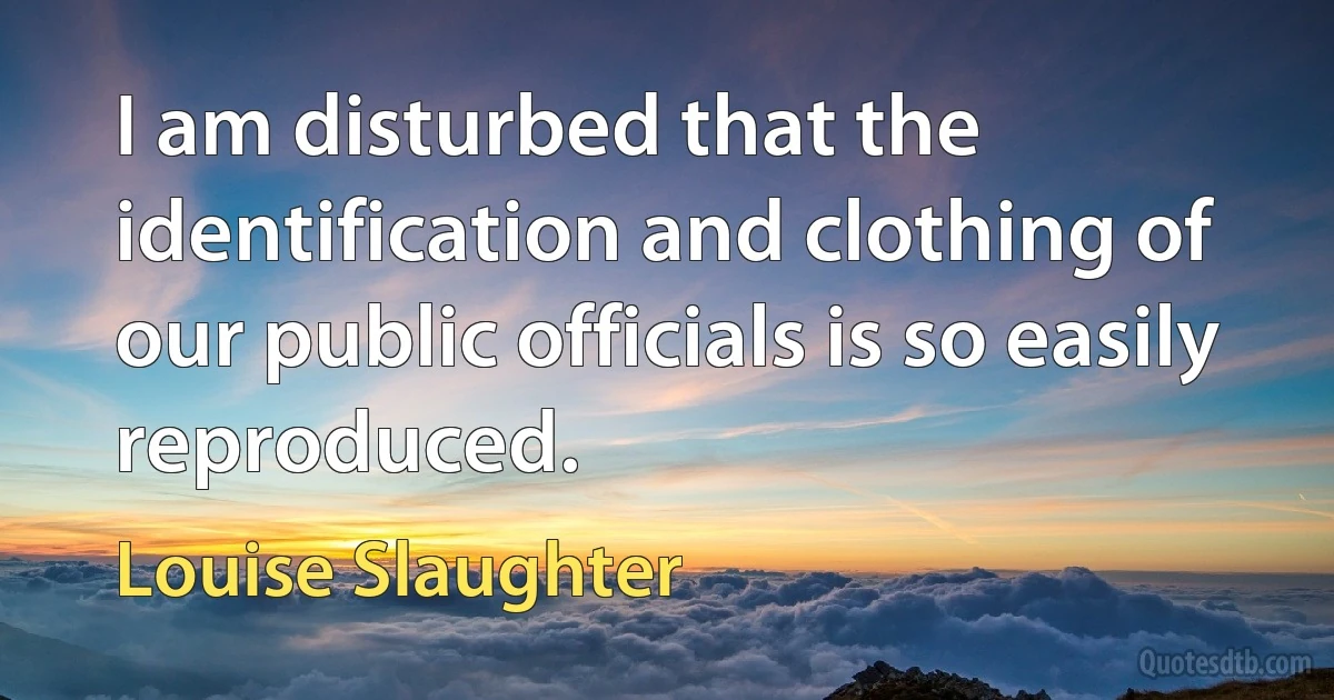 I am disturbed that the identification and clothing of our public officials is so easily reproduced. (Louise Slaughter)