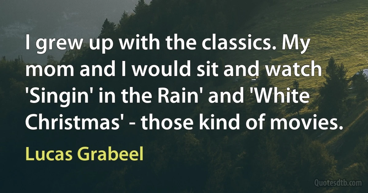 I grew up with the classics. My mom and I would sit and watch 'Singin' in the Rain' and 'White Christmas' - those kind of movies. (Lucas Grabeel)