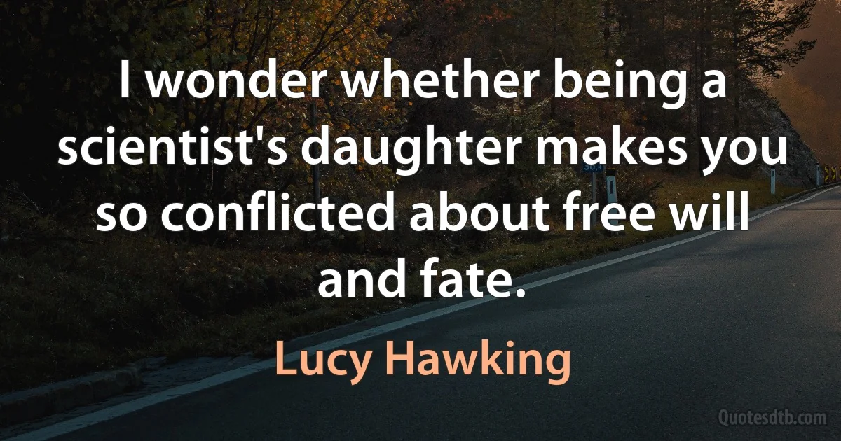 I wonder whether being a scientist's daughter makes you so conflicted about free will and fate. (Lucy Hawking)