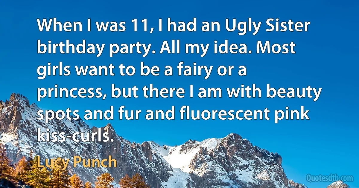 When I was 11, I had an Ugly Sister birthday party. All my idea. Most girls want to be a fairy or a princess, but there I am with beauty spots and fur and fluorescent pink kiss-curls. (Lucy Punch)