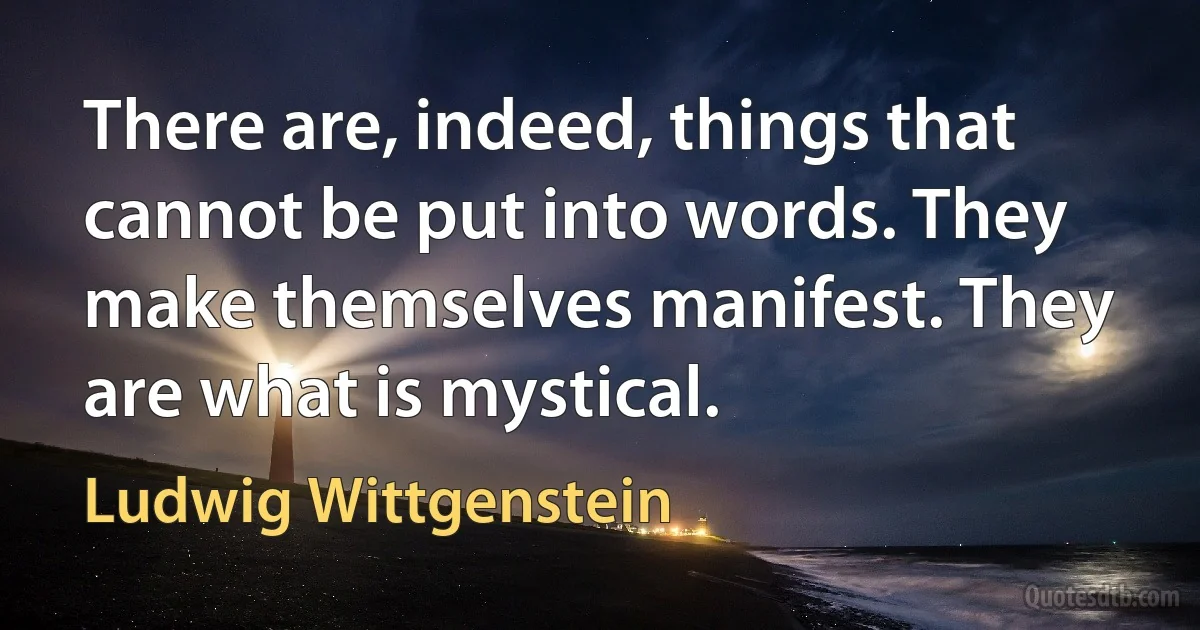 There are, indeed, things that cannot be put into words. They make themselves manifest. They are what is mystical. (Ludwig Wittgenstein)