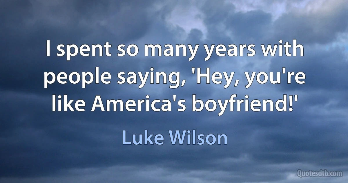 I spent so many years with people saying, 'Hey, you're like America's boyfriend!' (Luke Wilson)