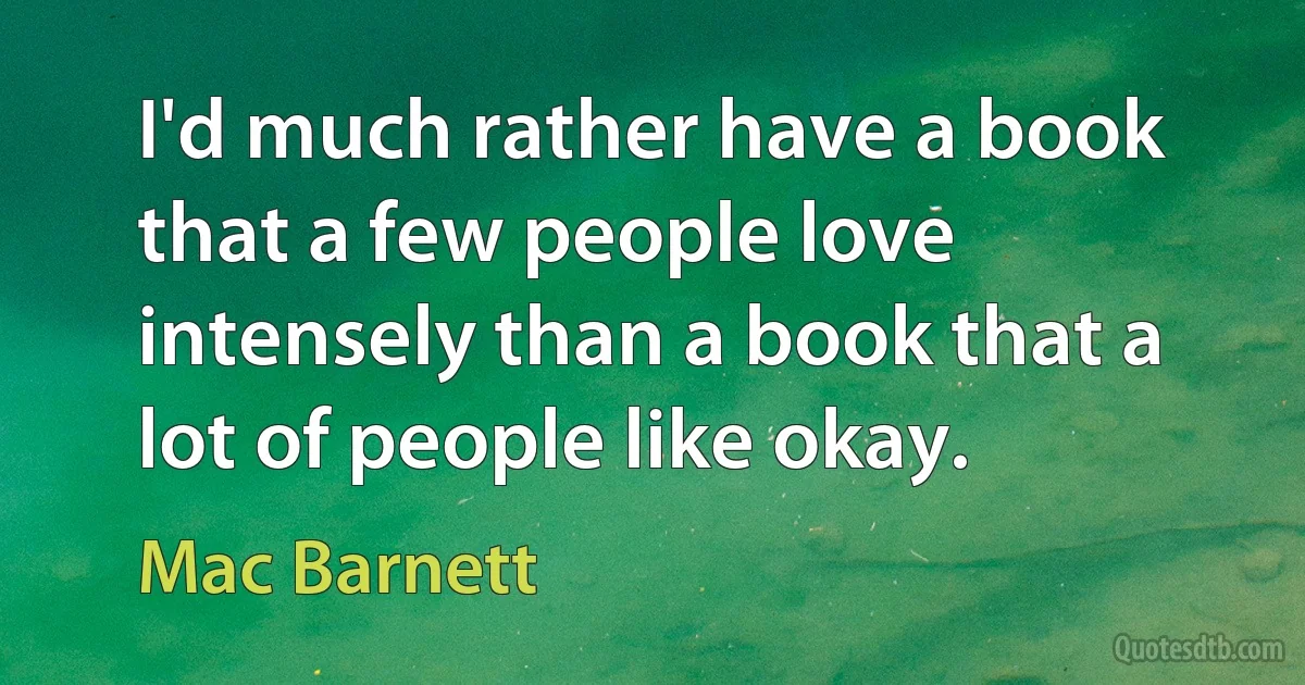 I'd much rather have a book that a few people love intensely than a book that a lot of people like okay. (Mac Barnett)