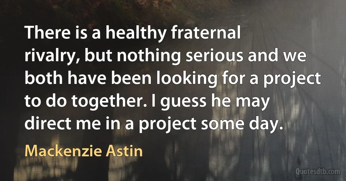 There is a healthy fraternal rivalry, but nothing serious and we both have been looking for a project to do together. I guess he may direct me in a project some day. (Mackenzie Astin)