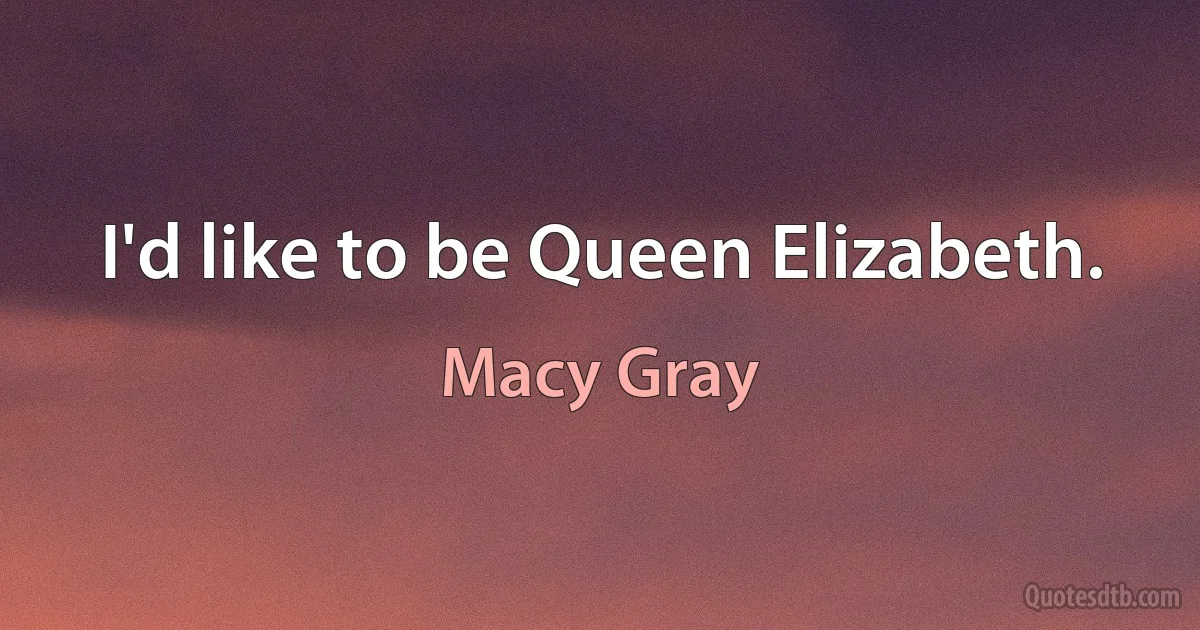 I'd like to be Queen Elizabeth. (Macy Gray)