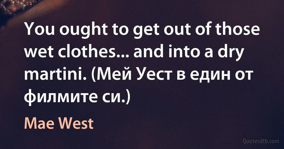 You ought to get out of those wet clothes... and into a dry martini. (Мей Уест в един от филмите си.) (Mae West)