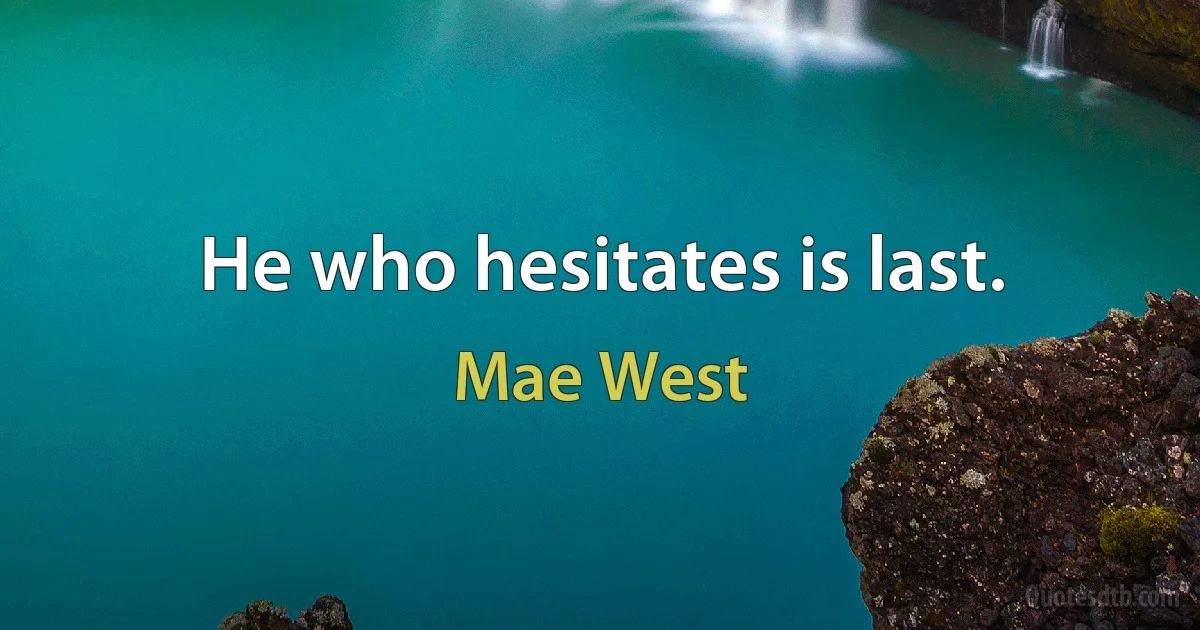 He who hesitates is last. (Mae West)