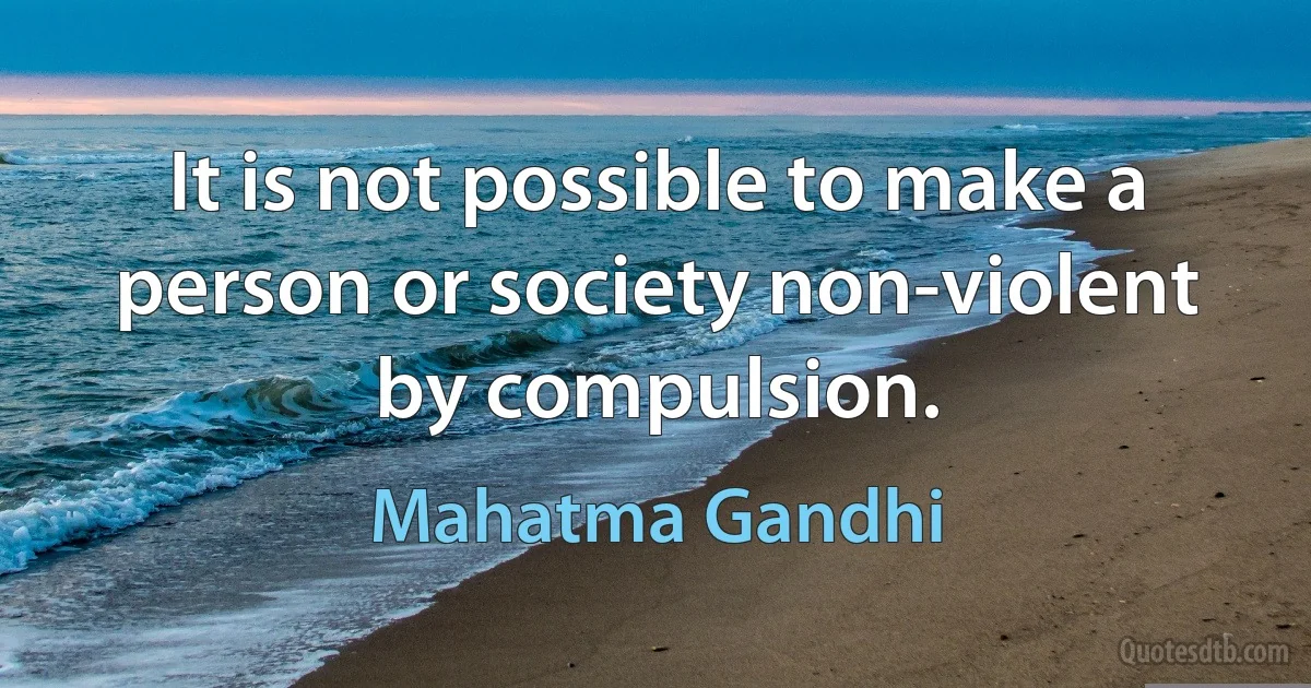 It is not possible to make a person or society non-violent by compulsion. (Mahatma Gandhi)