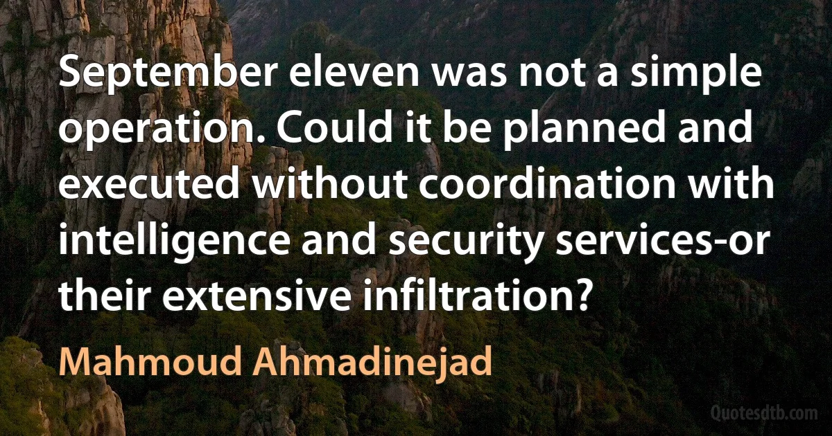 September eleven was not a simple operation. Could it be planned and executed without coordination with intelligence and security services-or their extensive infiltration? (Mahmoud Ahmadinejad)