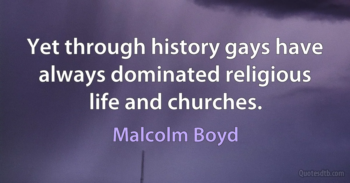 Yet through history gays have always dominated religious life and churches. (Malcolm Boyd)