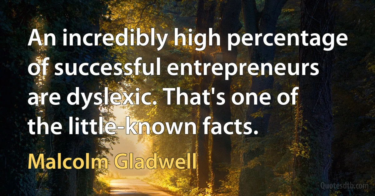 An incredibly high percentage of successful entrepreneurs are dyslexic. That's one of the little-known facts. (Malcolm Gladwell)