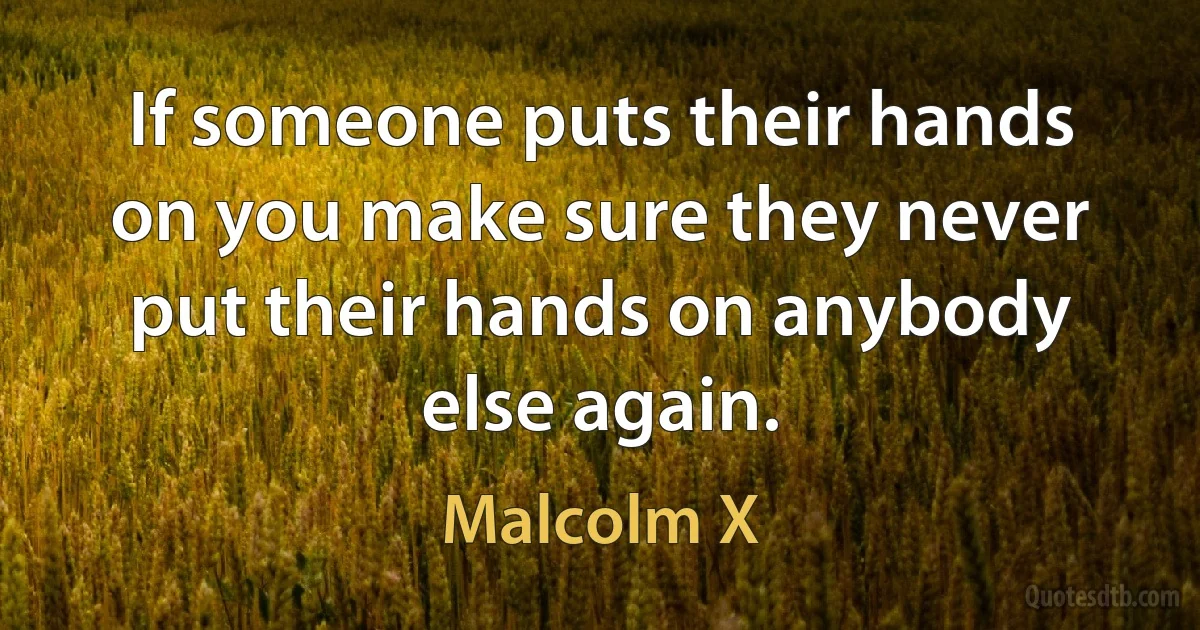 If someone puts their hands on you make sure they never put their hands on anybody else again. (Malcolm X)