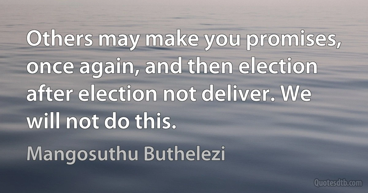 Others may make you promises, once again, and then election after election not deliver. We will not do this. (Mangosuthu Buthelezi)