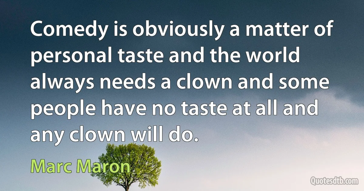 Comedy is obviously a matter of personal taste and the world always needs a clown and some people have no taste at all and any clown will do. (Marc Maron)