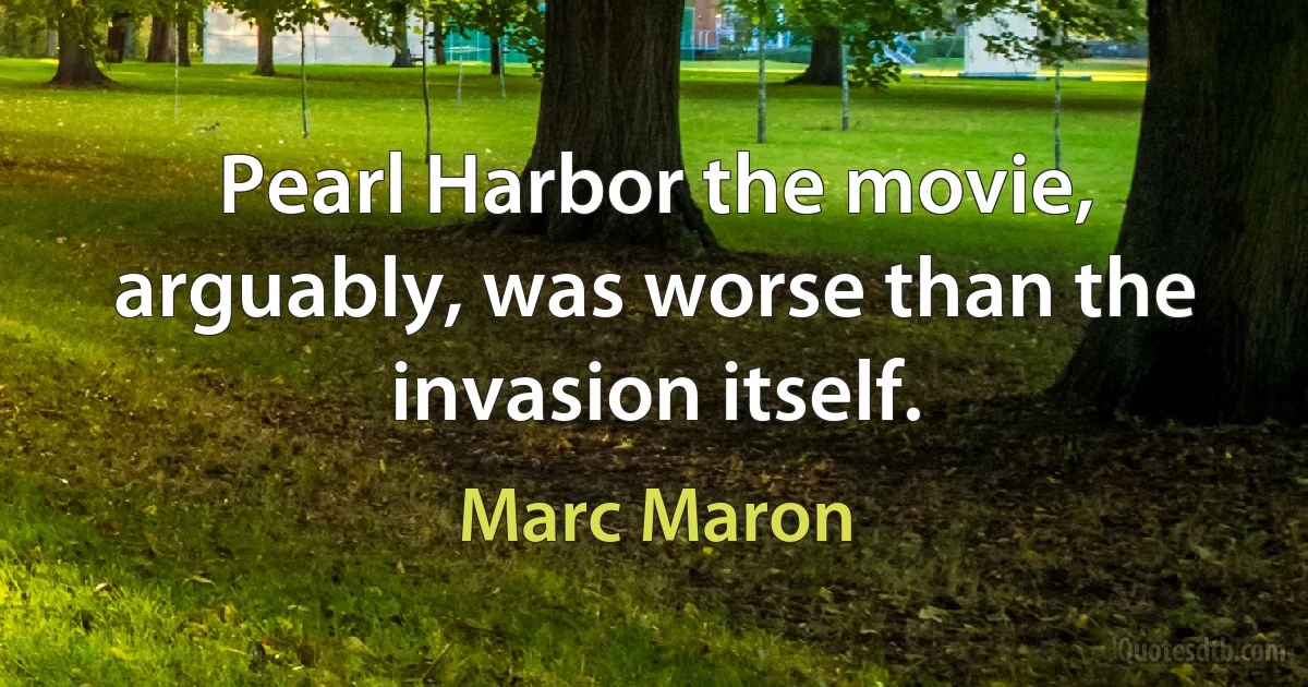 Pearl Harbor the movie, arguably, was worse than the invasion itself. (Marc Maron)