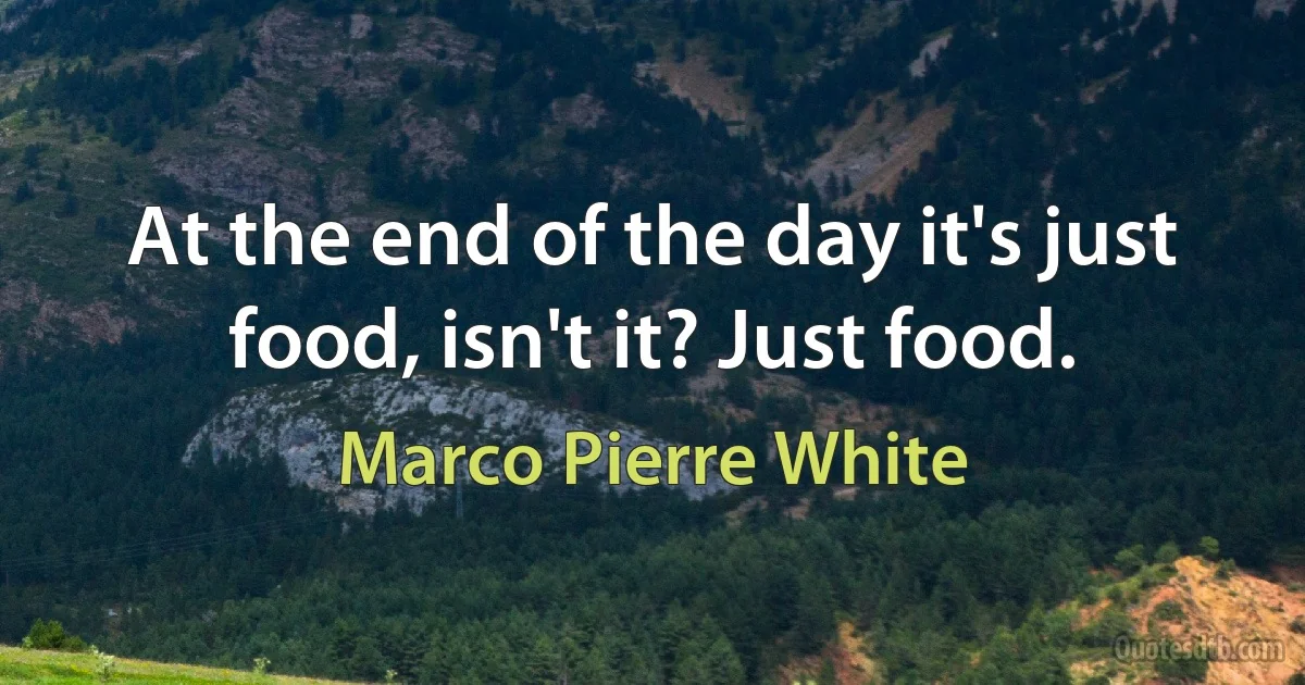 At the end of the day it's just food, isn't it? Just food. (Marco Pierre White)