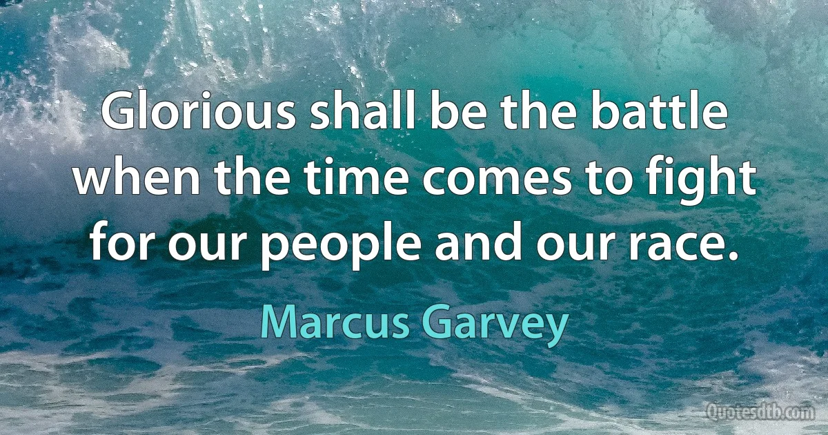 Glorious shall be the battle when the time comes to fight for our people and our race. (Marcus Garvey)