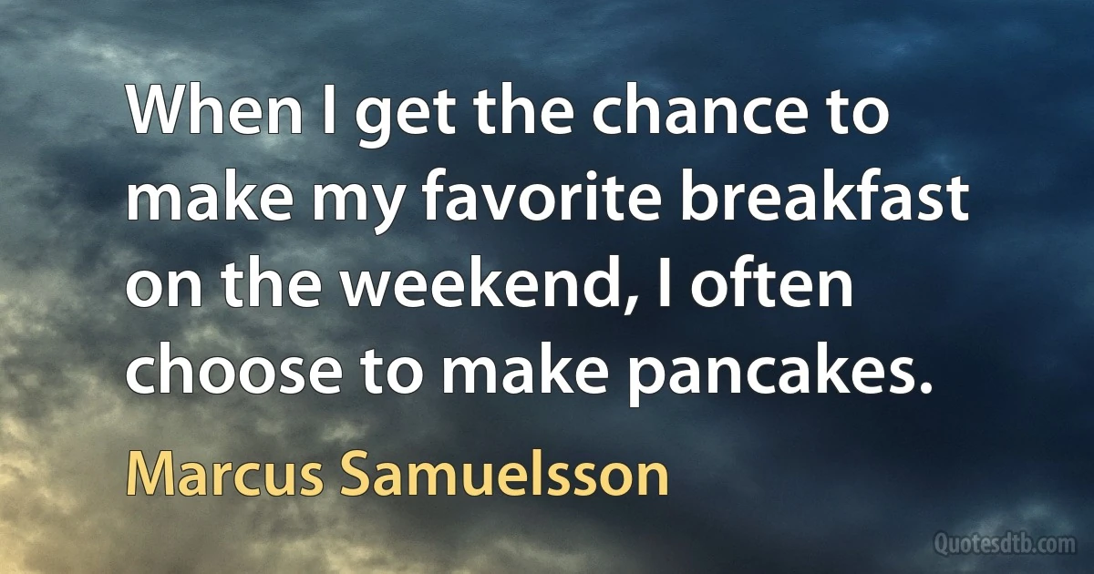 When I get the chance to make my favorite breakfast on the weekend, I often choose to make pancakes. (Marcus Samuelsson)