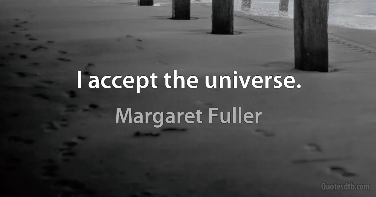 I accept the universe. (Margaret Fuller)