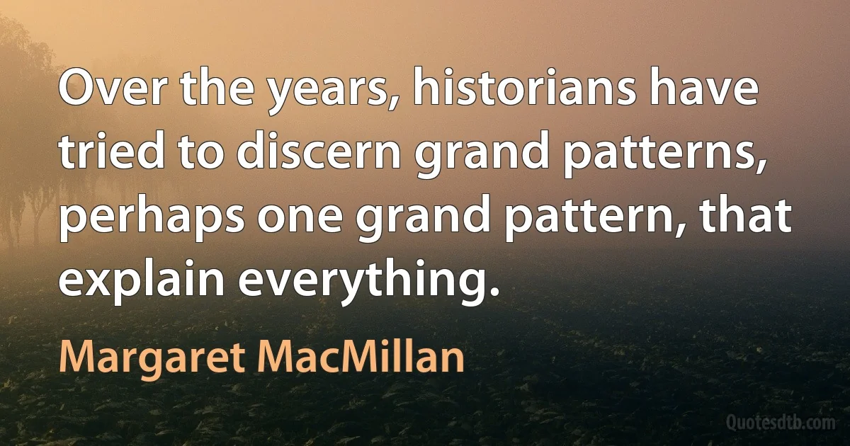 Over the years, historians have tried to discern grand patterns, perhaps one grand pattern, that explain everything. (Margaret MacMillan)