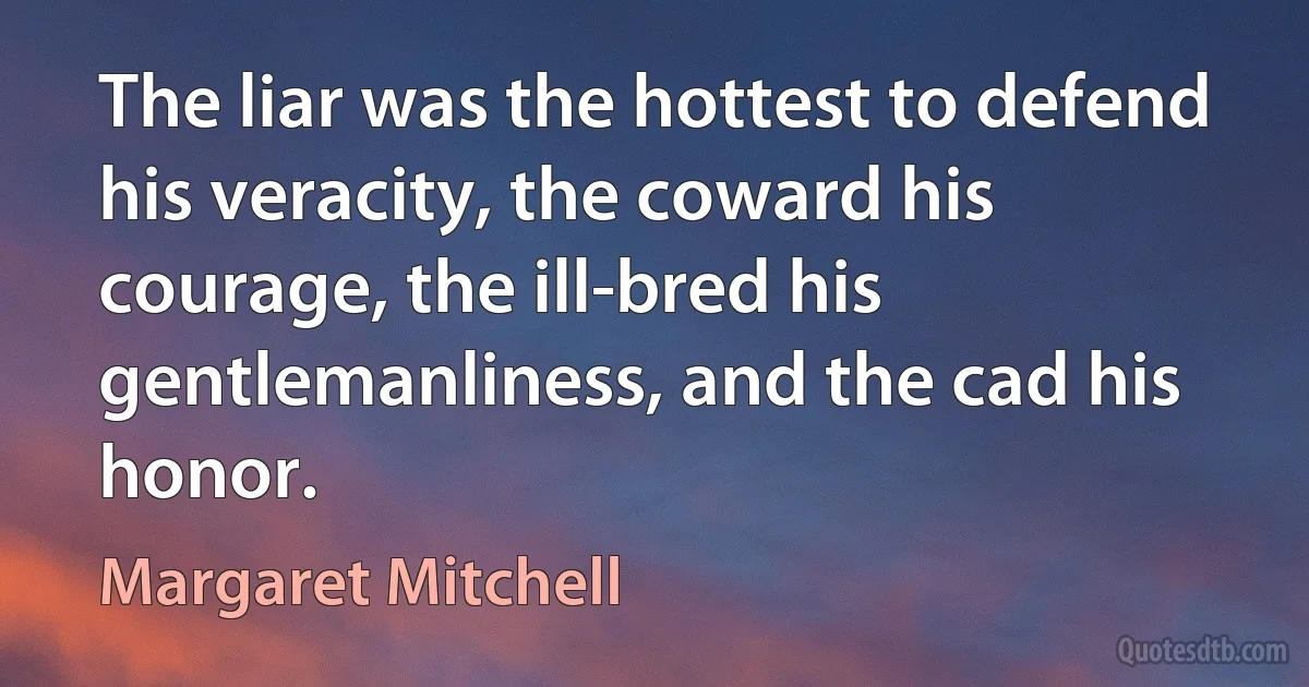 The liar was the hottest to defend his veracity, the coward his courage, the ill-bred his gentlemanliness, and the cad his honor. (Margaret Mitchell)