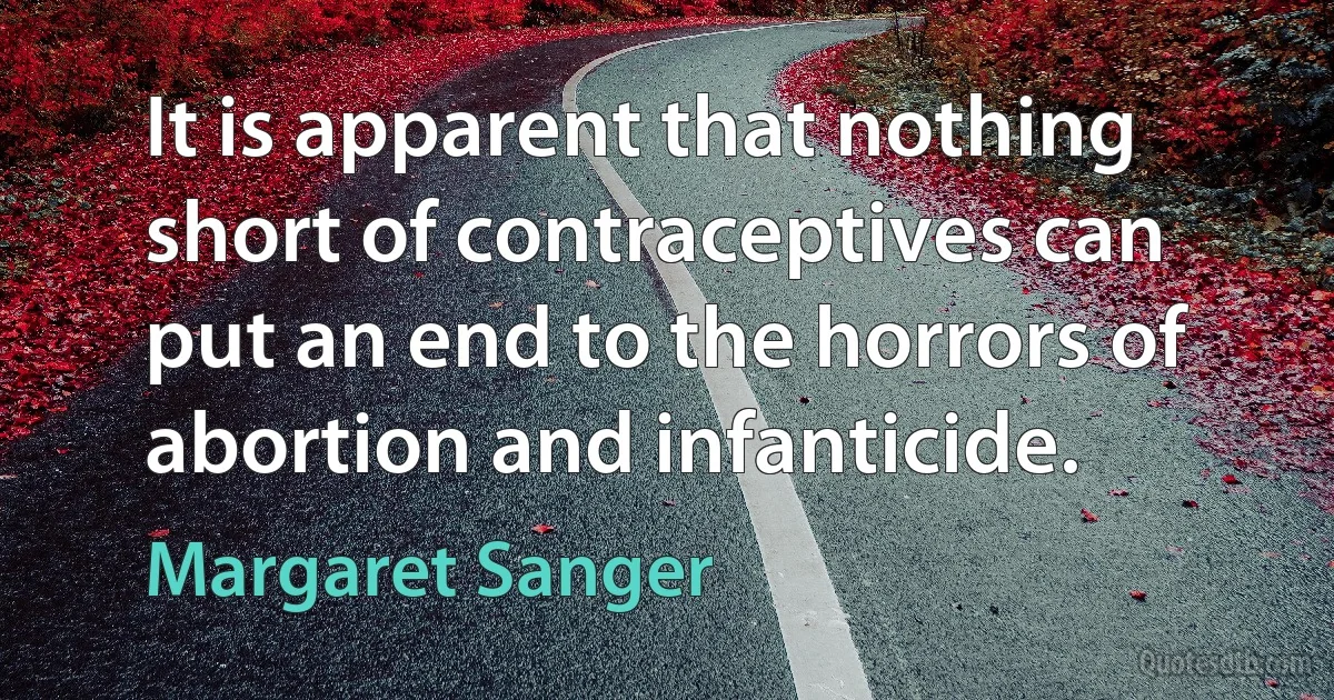 It is apparent that nothing short of contraceptives can put an end to the horrors of abortion and infanticide. (Margaret Sanger)