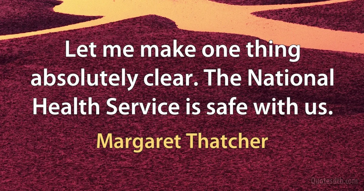 Let me make one thing absolutely clear. The National Health Service is safe with us. (Margaret Thatcher)