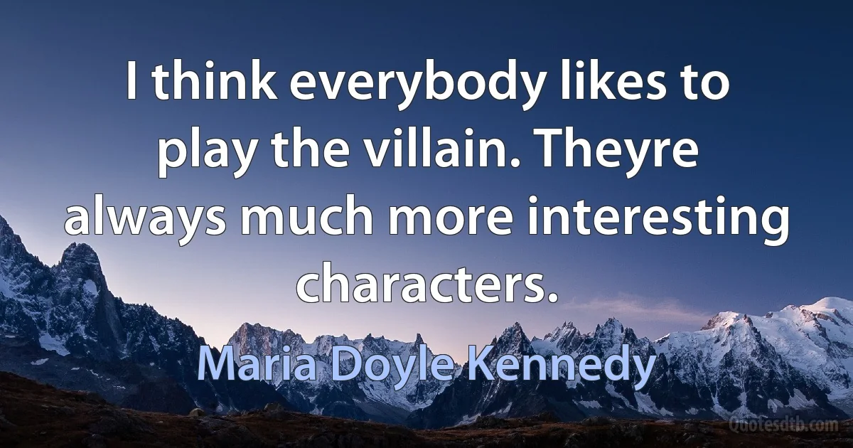 I think everybody likes to play the villain. Theyre always much more interesting characters. (Maria Doyle Kennedy)