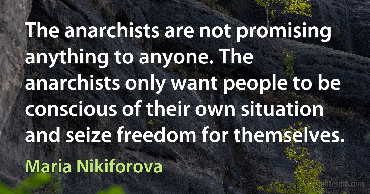 The anarchists are not promising anything to anyone. The anarchists only want people to be conscious of their own situation and seize freedom for themselves. (Maria Nikiforova)