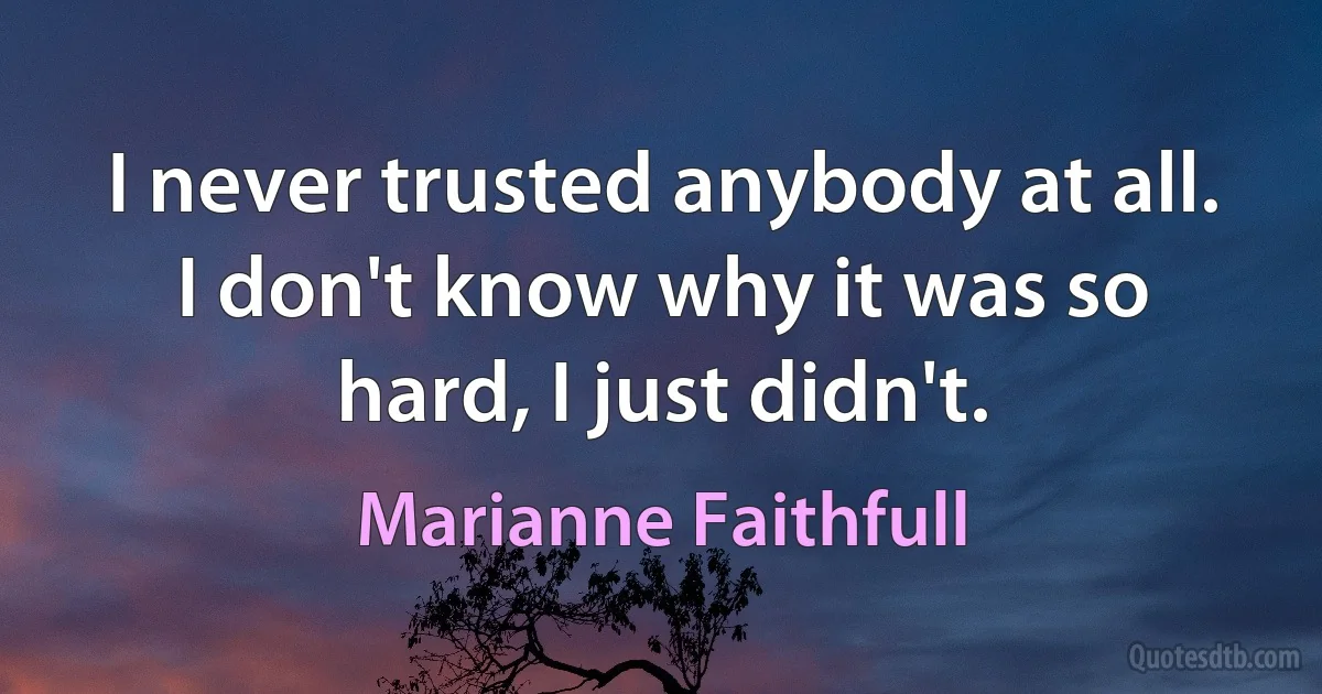 I never trusted anybody at all. I don't know why it was so hard, I just didn't. (Marianne Faithfull)