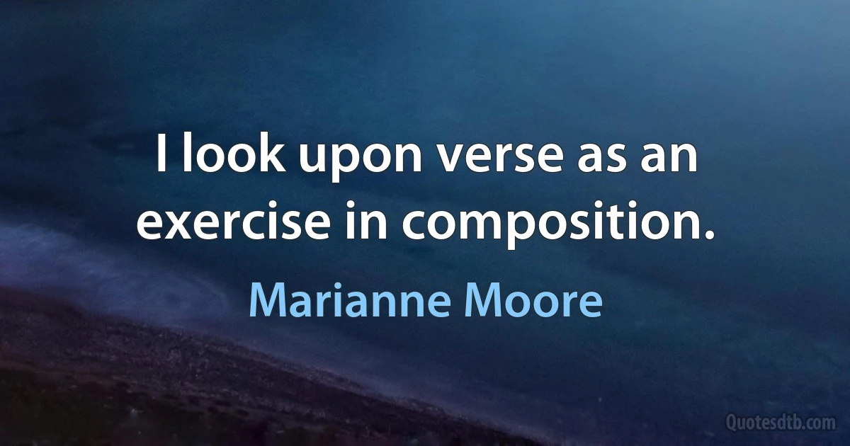 I look upon verse as an exercise in composition. (Marianne Moore)