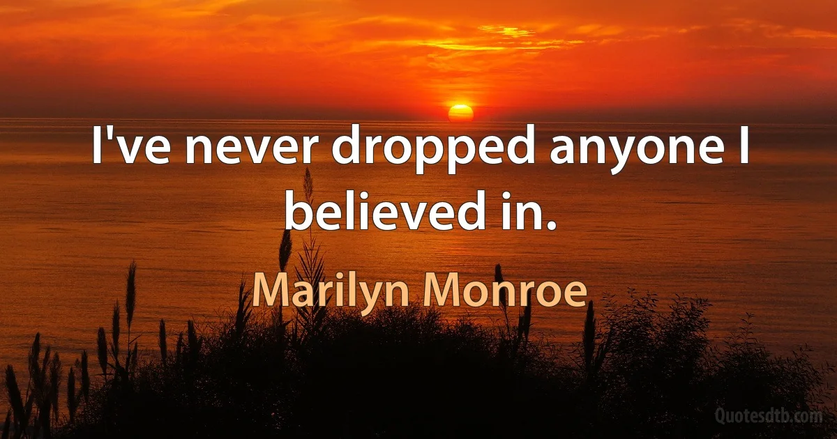 I've never dropped anyone I believed in. (Marilyn Monroe)