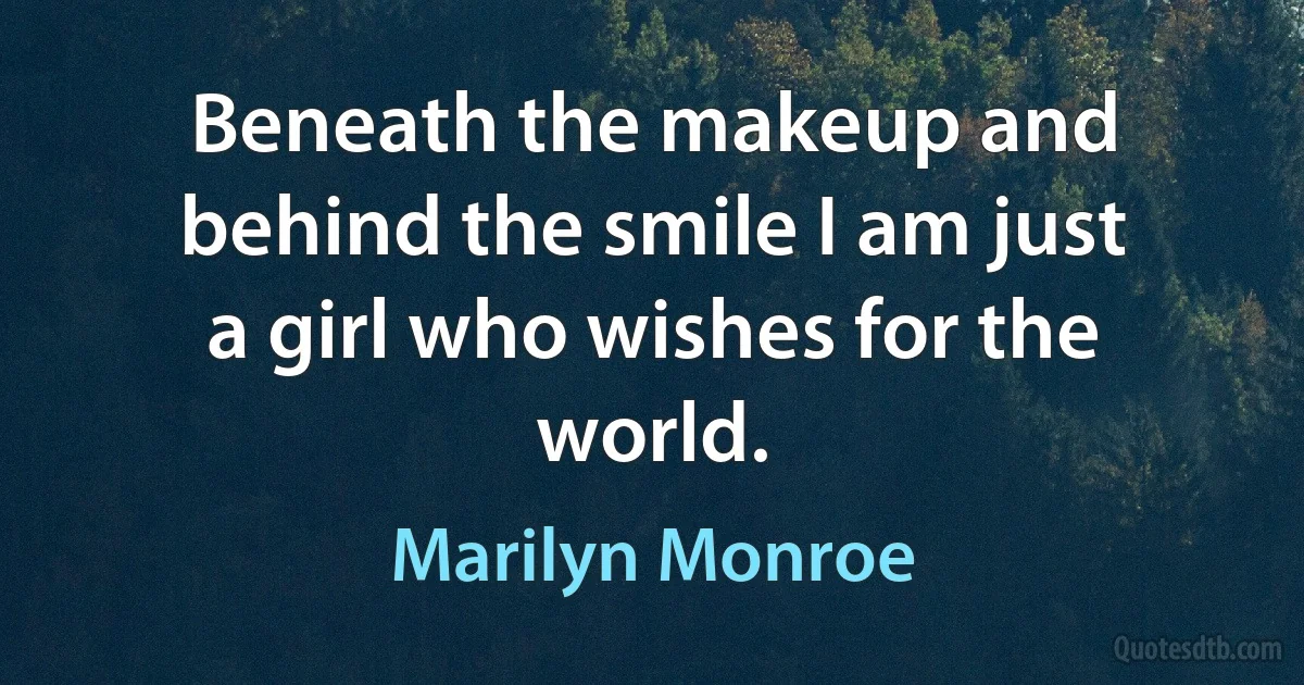 Beneath the makeup and behind the smile I am just a girl who wishes for the world. (Marilyn Monroe)