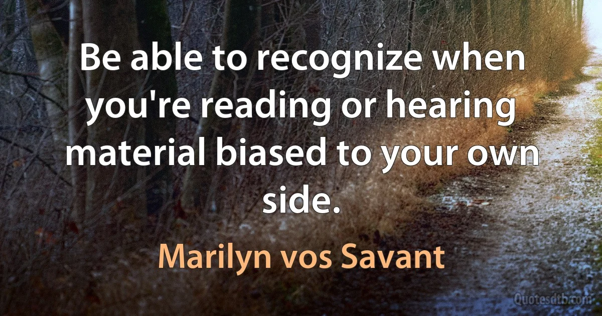 Be able to recognize when you're reading or hearing material biased to your own side. (Marilyn vos Savant)