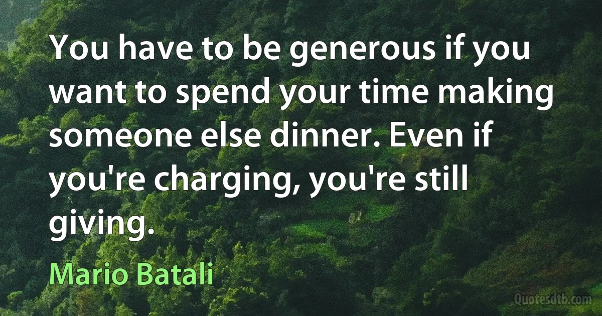 You have to be generous if you want to spend your time making someone else dinner. Even if you're charging, you're still giving. (Mario Batali)