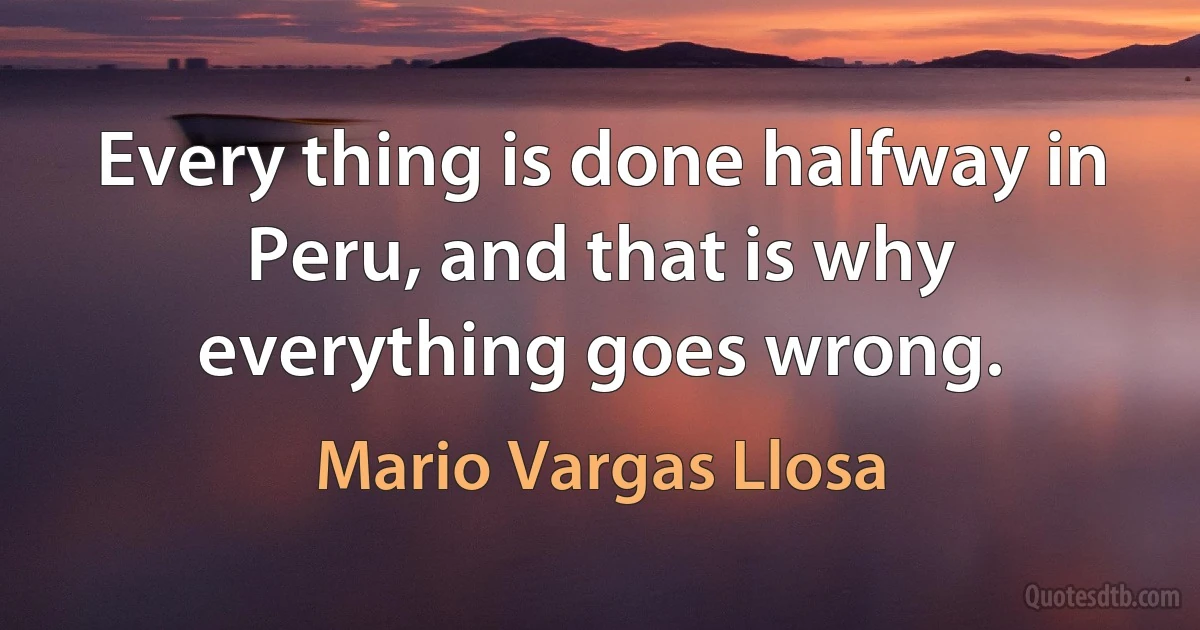 Every thing is done halfway in Peru, and that is why everything goes wrong. (Mario Vargas Llosa)