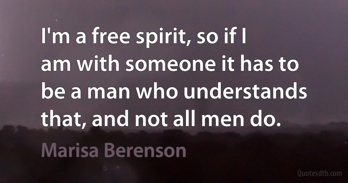 I'm a free spirit, so if I am with someone it has to be a man who understands that, and not all men do. (Marisa Berenson)