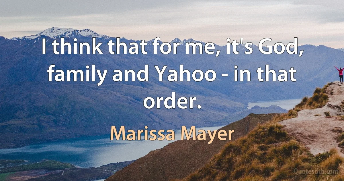 I think that for me, it's God, family and Yahoo - in that order. (Marissa Mayer)